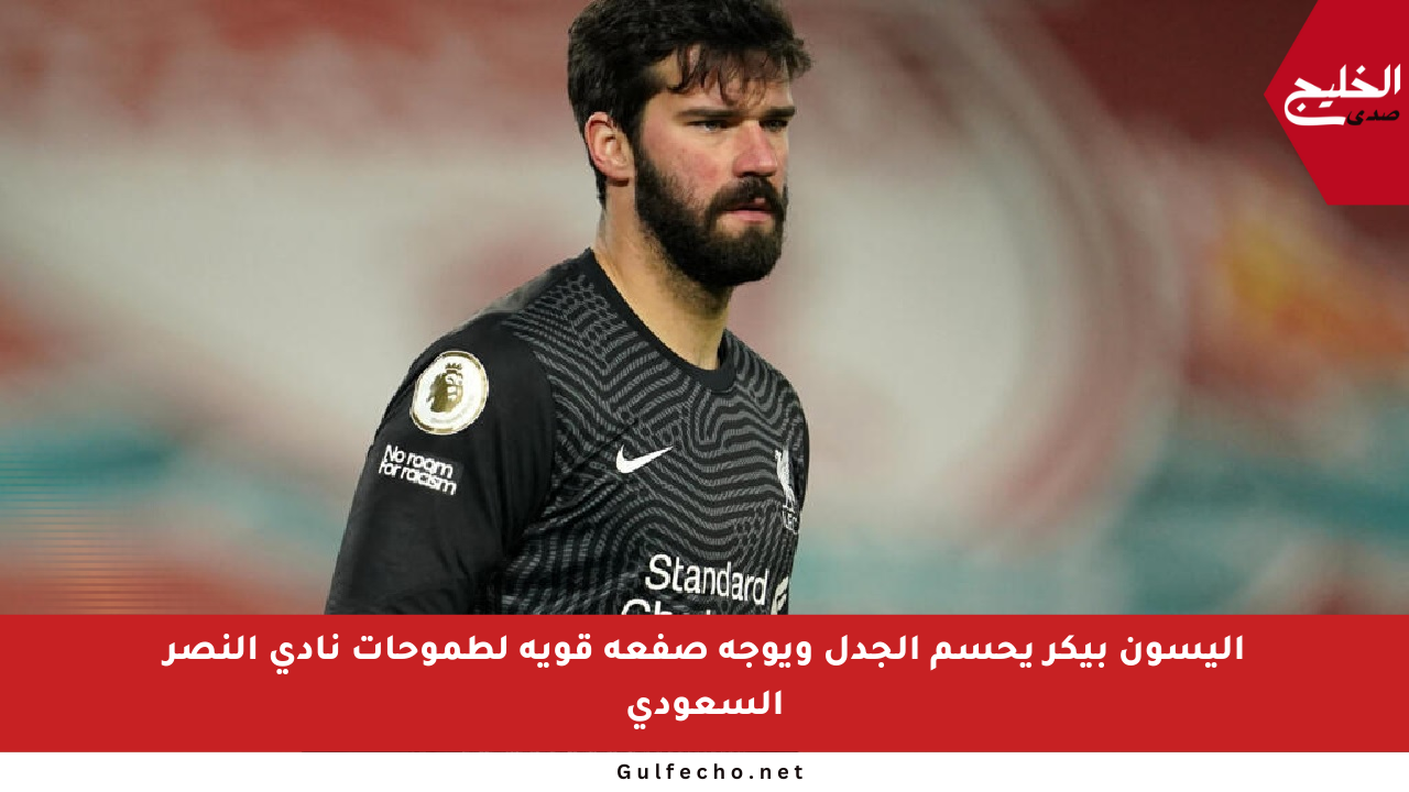 أليسون بيكر يحسم الجدل ويوجه صفعة قوية لطموحات نادي النصر السعودي